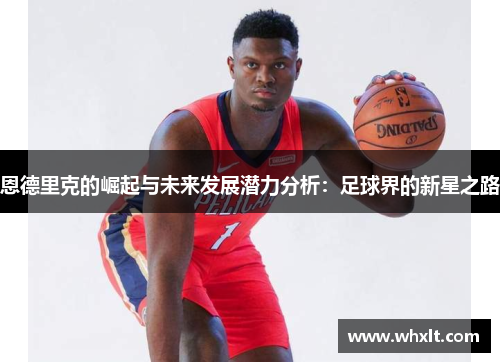 恩德里克的崛起与未来发展潜力分析：足球界的新星之路