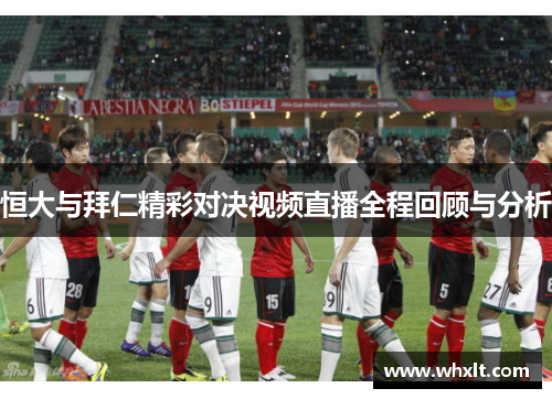 恒大与拜仁精彩对决视频直播全程回顾与分析