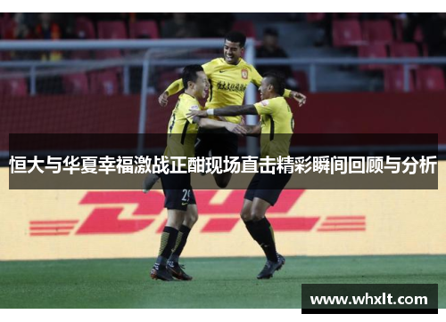恒大与华夏幸福激战正酣现场直击精彩瞬间回顾与分析