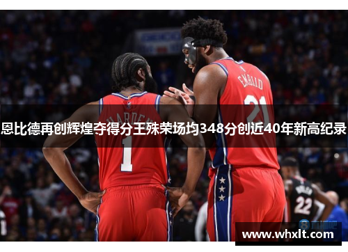 恩比德再创辉煌夺得分王殊荣场均348分创近40年新高纪录
