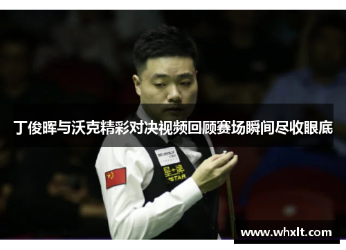 丁俊晖与沃克精彩对决视频回顾赛场瞬间尽收眼底