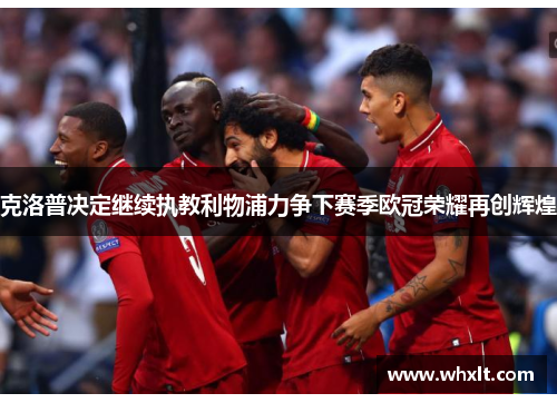 克洛普决定继续执教利物浦力争下赛季欧冠荣耀再创辉煌